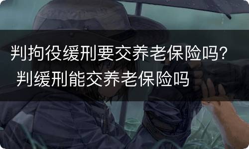 判拘役缓刑要交养老保险吗？ 判缓刑能交养老保险吗