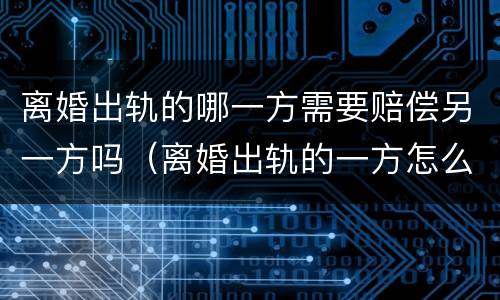 离婚出轨的哪一方需要赔偿另一方吗（离婚出轨的一方怎么财产）