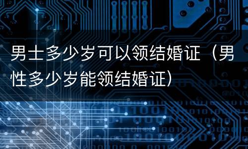 男士多少岁可以领结婚证（男性多少岁能领结婚证）