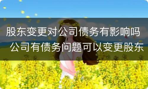 股东变更对公司债务有影响吗 公司有债务问题可以变更股东吗