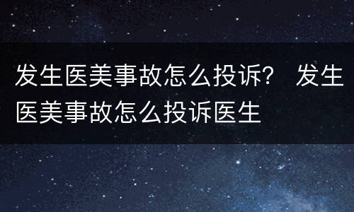 发生医美事故怎么投诉？ 发生医美事故怎么投诉医生