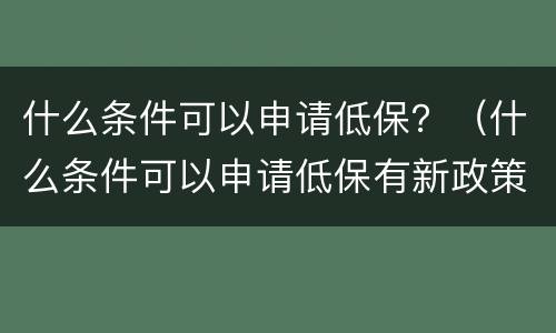 什么条件可以申请低保？（什么条件可以申请低保有新政策吗）