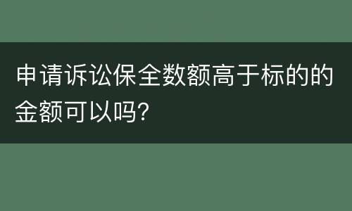 申请诉讼保全数额高于标的的金额可以吗？