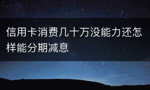 信用卡消费几十万没能力还怎样能分期减息