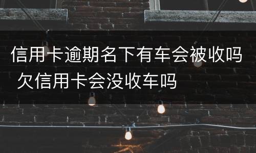 信用卡逾期名下有车会被收吗 欠信用卡会没收车吗