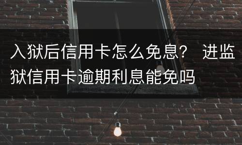 入狱后信用卡怎么免息？ 进监狱信用卡逾期利息能免吗