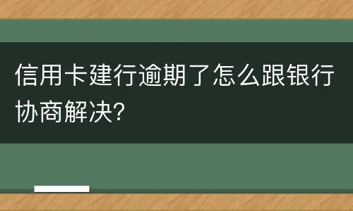 信用卡建行逾期了怎么跟银行协商解决？