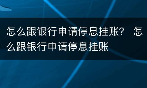 怎么跟银行申请停息挂账？ 怎么跟银行申请停息挂账
