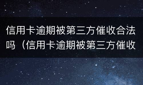 信用卡逾期被第三方催收合法吗（信用卡逾期被第三方催收合法吗）