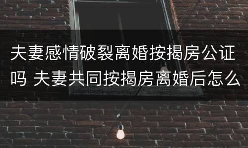 夫妻感情破裂离婚按揭房公证吗 夫妻共同按揭房离婚后怎么处理