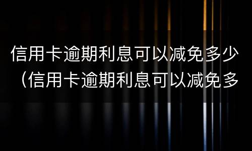 信用卡逾期利息可以减免多少（信用卡逾期利息可以减免多少呢）