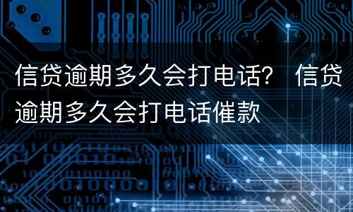 信贷逾期多久会打电话？ 信贷逾期多久会打电话催款