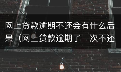 网上贷款逾期不还会有什么后果（网上贷款逾期了一次不还,对信用有影响吗）