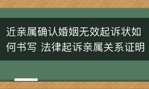 近亲属确认婚姻无效起诉状如何书写 法律起诉亲属关系证明