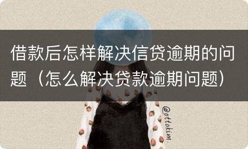 借款后怎样解决信贷逾期的问题（怎么解决贷款逾期问题）