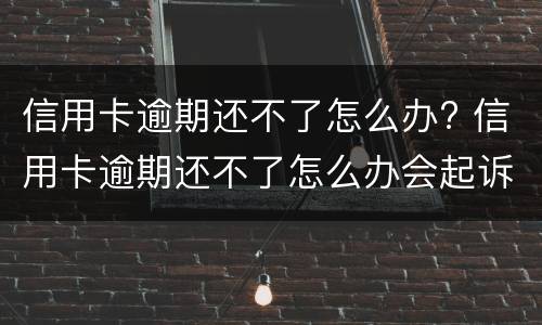 信用卡逾期还不了怎么办? 信用卡逾期还不了怎么办会起诉是诈骗吗