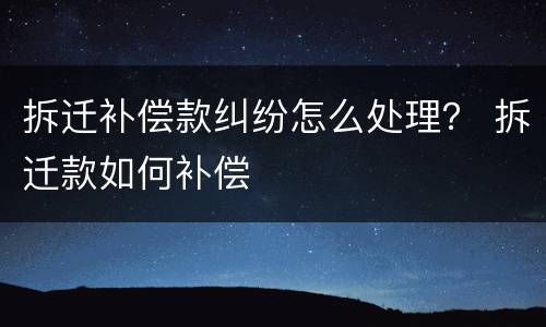 拆迁补偿款纠纷怎么处理？ 拆迁款如何补偿
