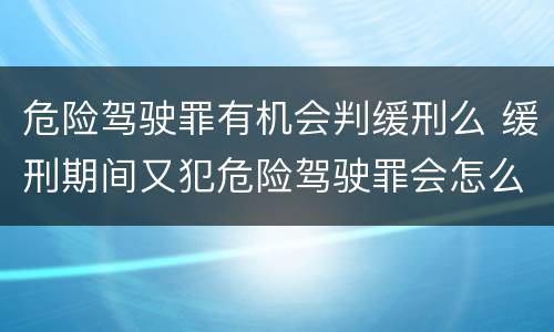 危险驾驶罪有机会判缓刑么 缓刑期间又犯危险驾驶罪会怎么样