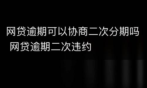 网贷逾期可以协商二次分期吗 网贷逾期二次违约