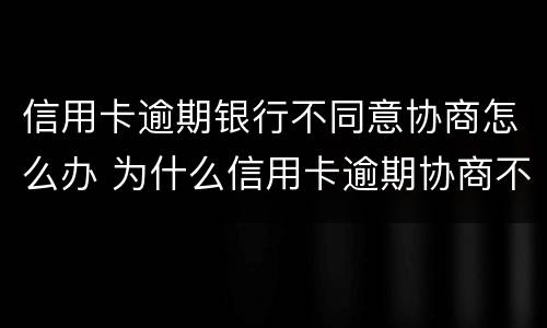 信用卡逾期银行不同意协商怎么办 为什么信用卡逾期协商不了