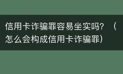 信用卡诈骗罪容易坐实吗？（怎么会构成信用卡诈骗罪）
