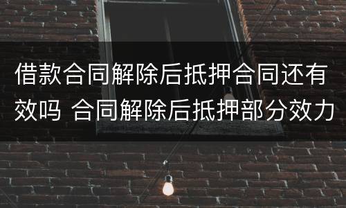 借款合同解除后抵押合同还有效吗 合同解除后抵押部分效力