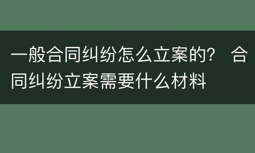一般合同纠纷怎么立案的？ 合同纠纷立案需要什么材料