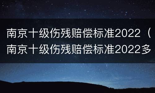 南京十级伤残赔偿标准2022（南京十级伤残赔偿标准2022多少钱）