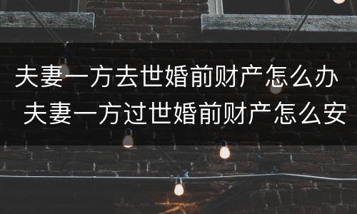 夫妻一方去世婚前财产怎么办 夫妻一方过世婚前财产怎么安排