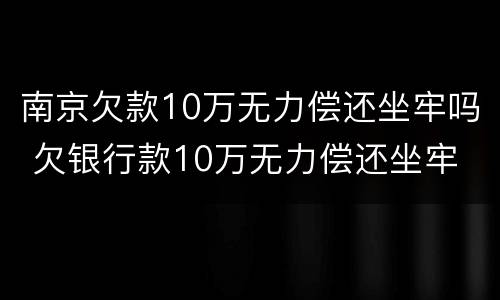 南京欠款10万无力偿还坐牢吗 欠银行款10万无力偿还坐牢