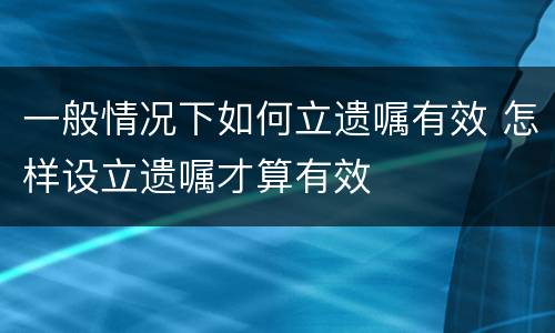 一般情况下如何立遗嘱有效 怎样设立遗嘱才算有效