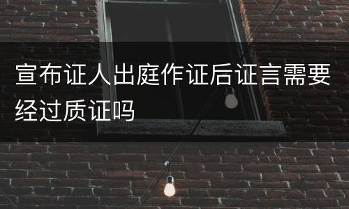宣布证人出庭作证后证言需要经过质证吗