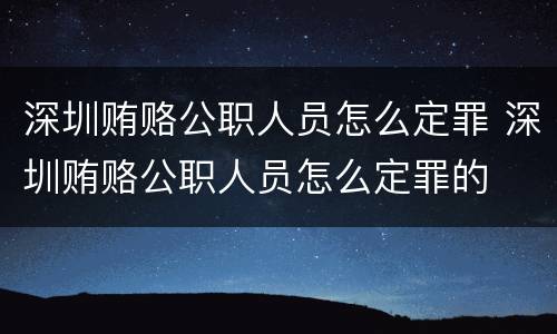 深圳贿赂公职人员怎么定罪 深圳贿赂公职人员怎么定罪的