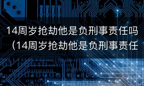 14周岁抢劫他是负刑事责任吗（14周岁抢劫他是负刑事责任吗为什么）