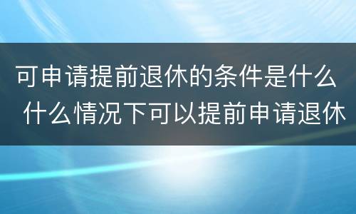 可申请提前退休的条件是什么 什么情况下可以提前申请退休