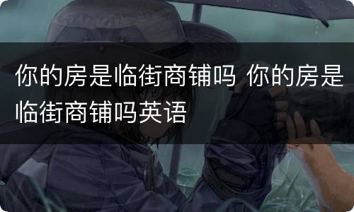 你的房是临街商铺吗 你的房是临街商铺吗英语