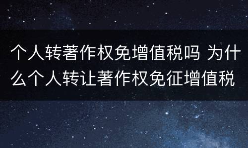 个人转著作权免增值税吗 为什么个人转让著作权免征增值税
