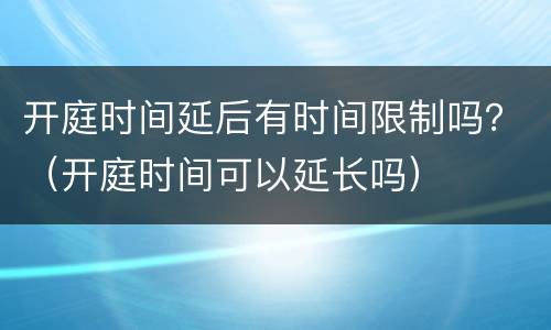 开庭时间延后有时间限制吗？（开庭时间可以延长吗）