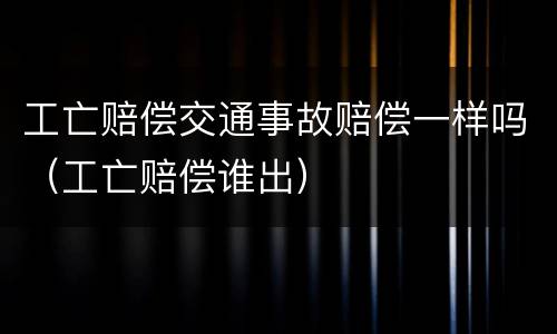 工亡赔偿交通事故赔偿一样吗（工亡赔偿谁出）