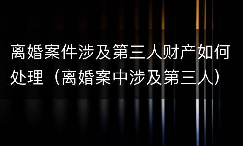 离婚案件涉及第三人财产如何处理（离婚案中涉及第三人）