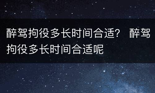 醉驾拘役多长时间合适？ 醉驾拘役多长时间合适呢