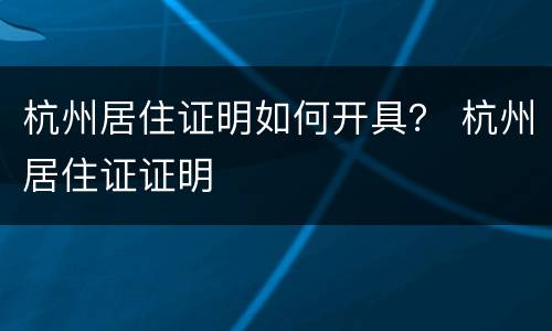 杭州居住证明如何开具？ 杭州居住证证明