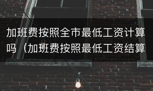 加班费按照全市最低工资计算吗（加班费按照最低工资结算违法么）