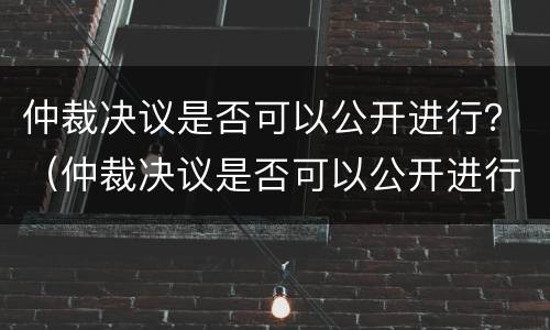 仲裁决议是否可以公开进行？（仲裁决议是否可以公开进行调查）