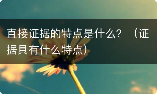 直接证据的特点是什么？（证据具有什么特点）