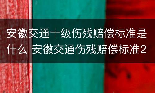 安徽交通十级伤残赔偿标准是什么 安徽交通伤残赔偿标准2020