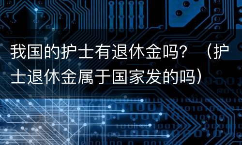 我国的护士有退休金吗？（护士退休金属于国家发的吗）