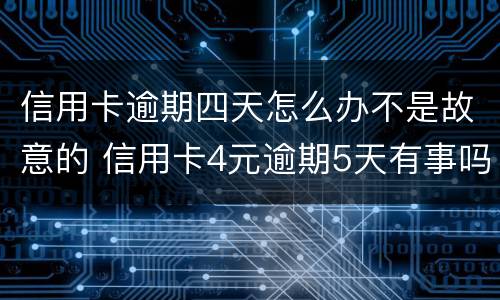 信用卡逾期四天怎么办不是故意的 信用卡4元逾期5天有事吗
