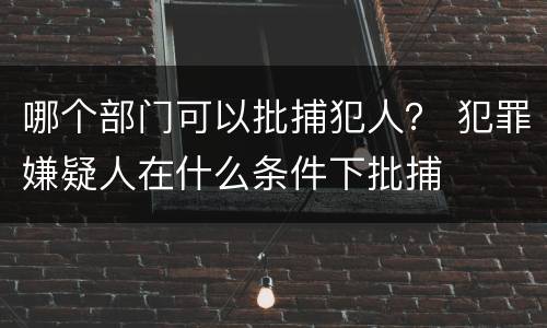 哪个部门可以批捕犯人？ 犯罪嫌疑人在什么条件下批捕