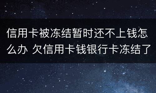 信用卡被冻结暂时还不上钱怎么办 欠信用卡钱银行卡冻结了怎么恢复